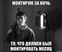 монтирую за ночь то, что должен был монтировать месяц