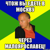 чтож вы едете в москву через малоярославец!