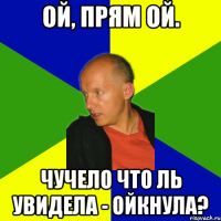 ой, прям ой. чучело что ль увидела - ойкнула?