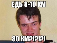 едь 8-10 км 80 км?!?!?!