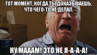 тот момент, когда ты доказываешь, что чего-то не делал. ну мааам! это не я-а-а-а!