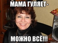 мама гуляет- можно всё!!!