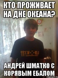 кто проживает на дне океана? андрей шматко с корявым ебалом