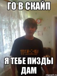 го в скайп я тебе пизды дам