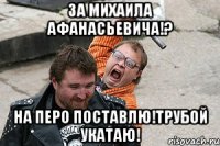 за михаила афанасьевича!? на перо поставлю!трубой укатаю!