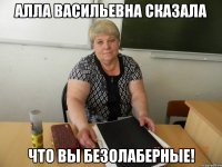 алла васильевна сказала что вы безолаберные!