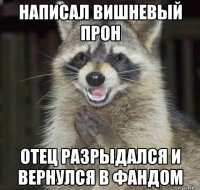 написал вишневый прон отец разрыдался и вернулся в фандом