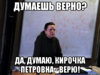 думаешь верно? да, думаю, кирочка петровна - верю!