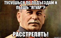 тусуешься по подъездам и пьешь "ягуар"? расстрелять!