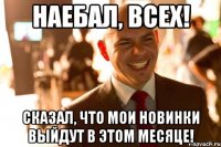 наебал, всех! сказал, что мои новинки выйдут в этом месяце!