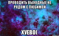 проводить выходные не рядом с любимой хуево(