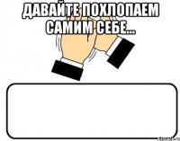 давайте похлопаем самим себе... 