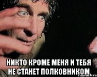  никто кроме меня и тебя не станет полковником