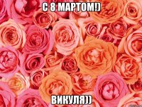 с 8 мартом!) викуля))