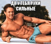 да у тебя руки сильные 