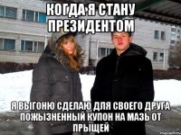 когда я стану президентом я выгоню сделаю для своего друга пожызненный купон на мазь от прыщей