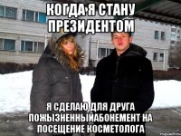 когда я стану президентом я сделаю для друга пожызненныйабонемент на посещение косметолога