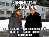 когда я стану презедентом я сделаю для друга пожызненный абонемент на посещение косметолога