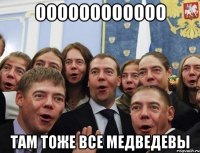 оооооооооооо там тоже все медведевы