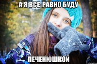 а я все-равно буду печенюшкой