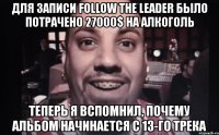 для записи follow the leader было потрачено 27000$ на алкоголь теперь я вспомнил, почему альбом начинается с 13-го трека