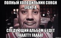 полный холодильник corgh light'а следующий альбом будет faaatty faaaat