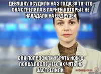 девушку осудили на 3 года,за то что она стреляла в парней,которые не нападали на её друзей они попросили убрать нож с пояса,после чего их чуть не застрелили.