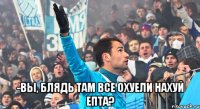  -вы, блядь там все охуели нахуй епта?