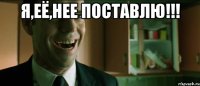 я,её,нее поставлю!!! 