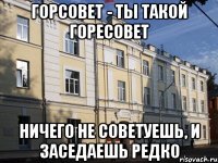 горсовет - ты такой горесовет ничего не советуешь, и заседаешь редко