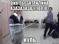 вик ты затралина азазазаза))))00)0) нуль