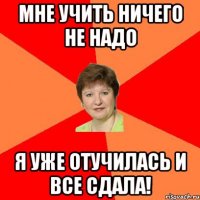 мне учить ничего не надо я уже отучилась и все сдала!