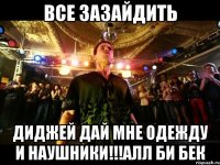 все зазайдить диджей дай мне одежду и наушники!!!алл би бек