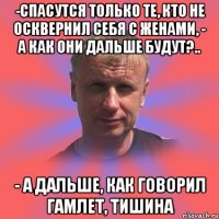 -спасутся только те, кто не осквернил себя с женами, - а как они дальше будут?.. - а дальше, как говорил гамлет, тишина