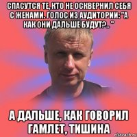 спасутся те, кто не осквернил себя с женами. голос из аудитории: "а как они дальше будут?.. " а дальше, как говорил гамлет, тишина