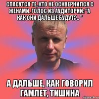 спасутся те, кто не осквернился с женами. голос из аудитории: "а как они дальше будут?.. " а дальше, как говорил гамлет, тишина