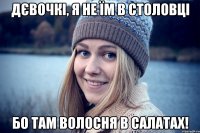 дєвочкі, я не їм в столовці бо там волосня в салатах!