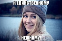 к единственному нежному!