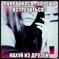 понравился... хочешь встречаться? нахуй из друзей!