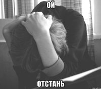 ой отстань