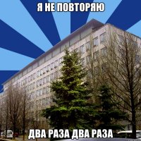 я не повторяю два раза два раза