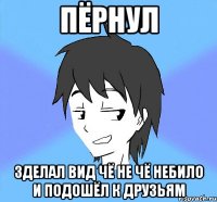 пёрнул зделал вид чё не чё небило и подошёл к друзьям