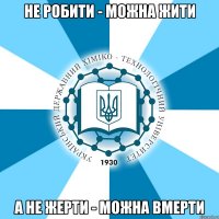 не робити - можна жити а не жерти - можна вмерти