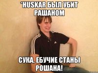 *huskar был убит рашаном сука, ебучие станы рошана!