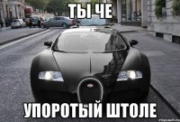 ты че упоротый штоле