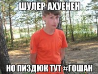 шулер ахуенен но пиздюк тут #гошан