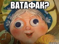 ватафак? 