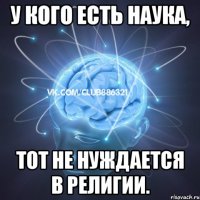 у кого есть наука, тот не нуждается в религии.