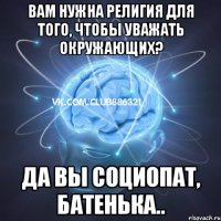 вам нужна религия для того, чтобы уважать окружающих? да вы социопат, батенька..