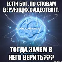 если бог, по словам верующих,существует, тогда зачем в него верить???